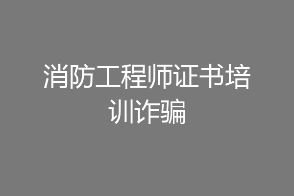消防工程师证书培训诈骗
