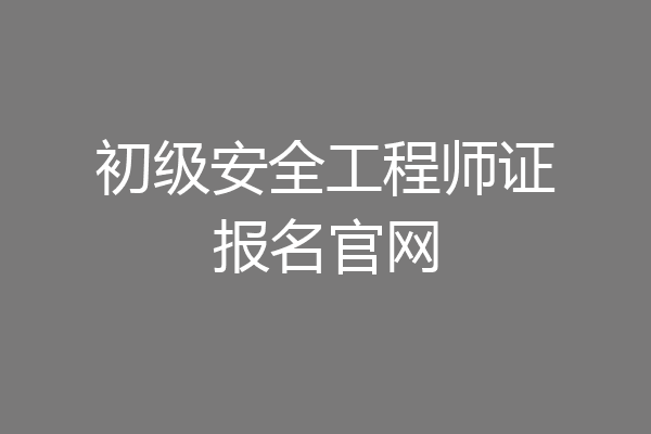 初级安全工程师证报名官网