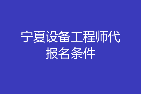 宁夏设备工程师代报名条件