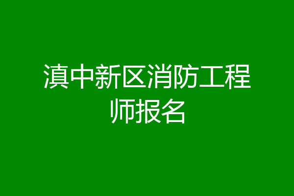 滇中新区消防工程师报名