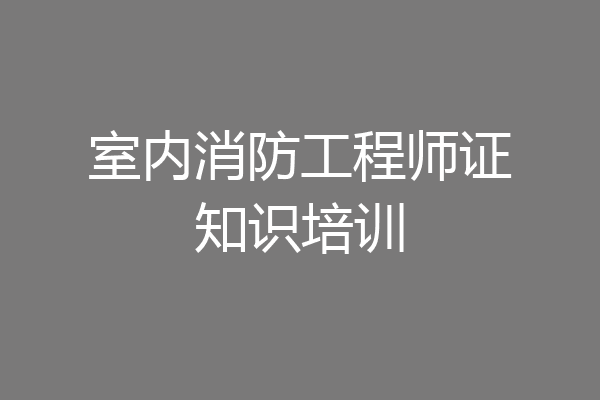 室内消防工程师证知识培训