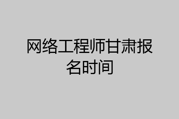 网络工程师甘肃报名时间