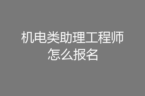 机电类助理工程师怎么报名