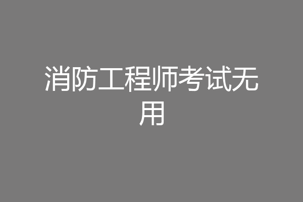 消防工程师考试无用