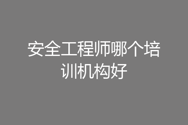 安全工程师哪个培训机构好