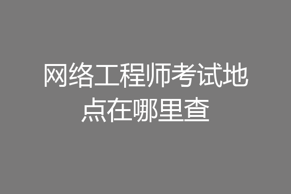 网络工程师考试地点在哪里查