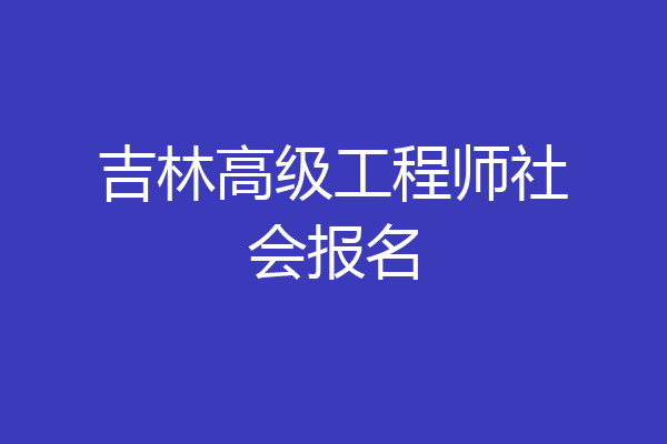 吉林高级工程师社会报名