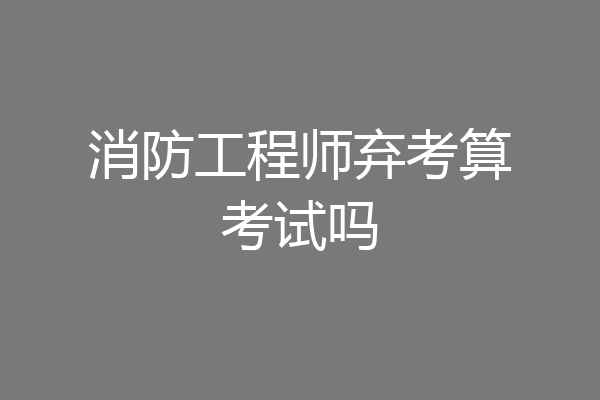 消防工程师弃考算考试吗
