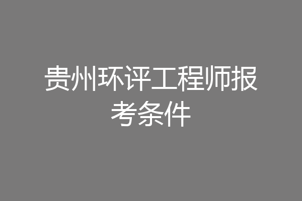 贵州环评工程师报考条件