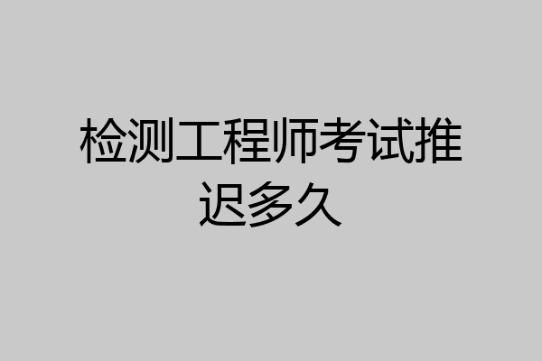 检测工程师考试推迟多久