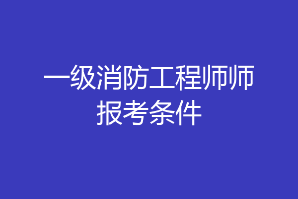 一级消防工程师师报考条件