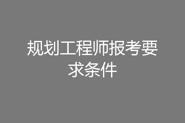 规划工程师报考要求条件
