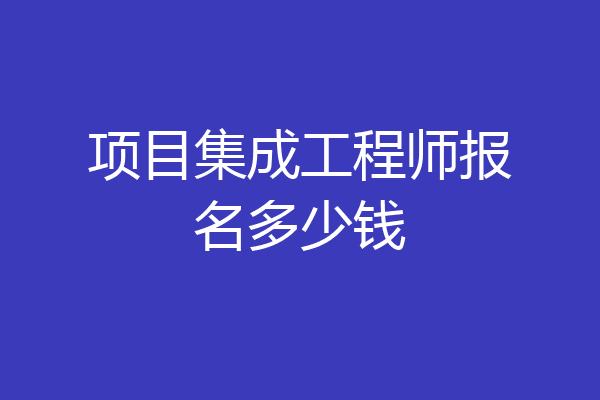 项目集成工程师报名多少钱