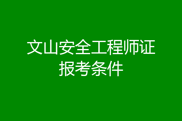 文山安全工程师证报考条件
