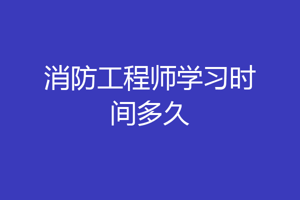 消防工程师学习时间多久