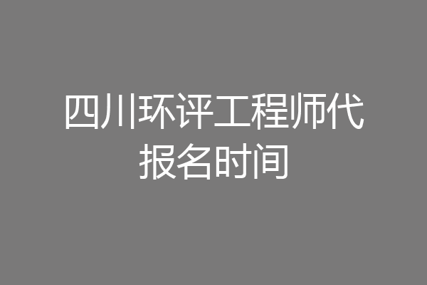四川环评工程师代报名时间