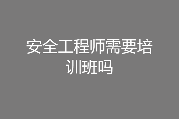安全工程师需要培训班吗