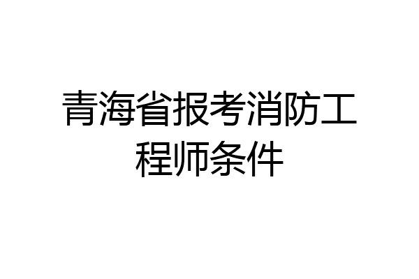 青海省报考消防工程师条件