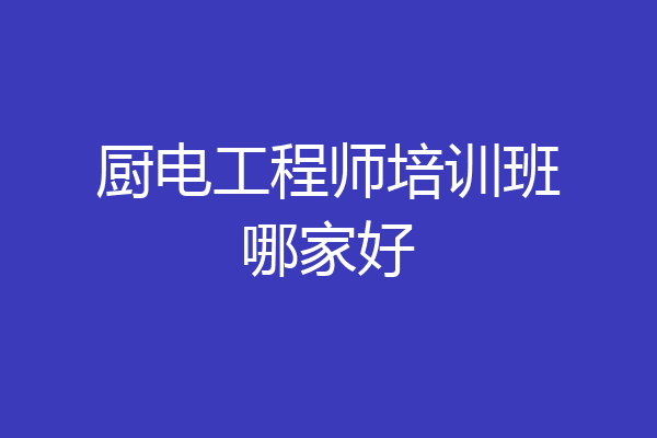 厨电工程师培训班哪家好
