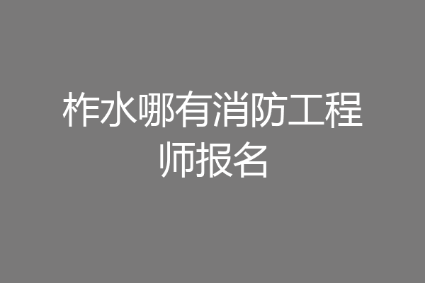 柞水哪有消防工程师报名