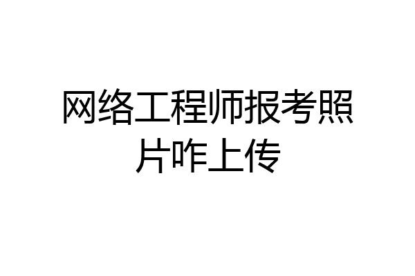 网络工程师报考照片咋上传