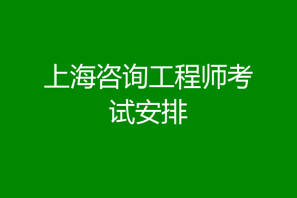 上海咨询工程师考试安排