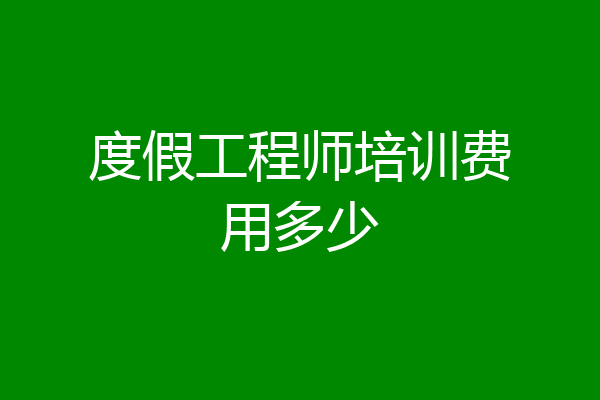 度假工程师培训费用多少
