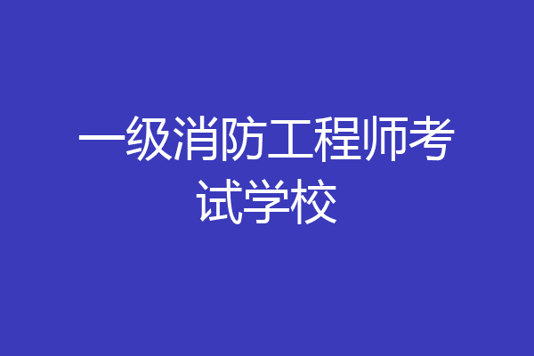 一级消防工程师考试学校