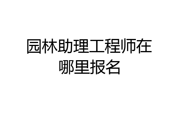 园林助理工程师在哪里报名