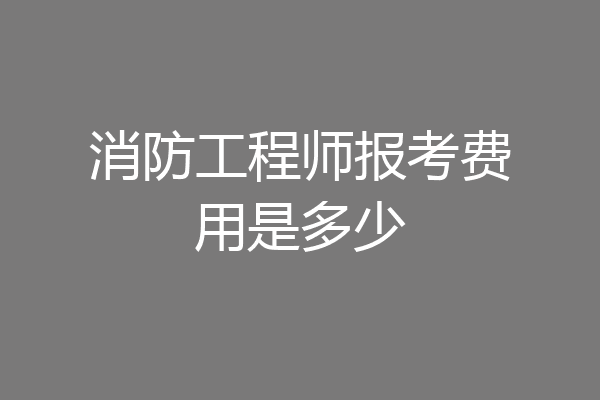 消防工程师报考费用是多少
