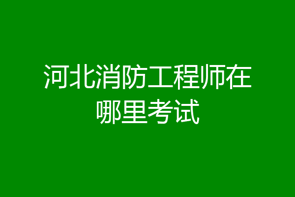 河北消防工程师在哪里考试