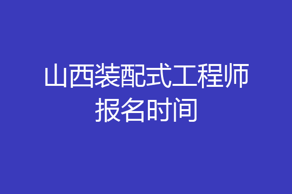 山西装配式工程师报名时间