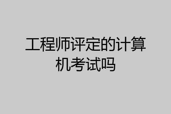 工程师评定的计算机考试吗