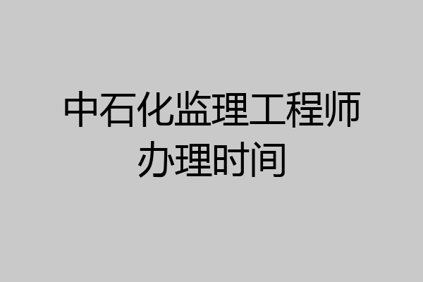 中石化监理工程师办理时间