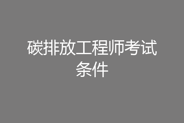 碳排放工程师考试条件
