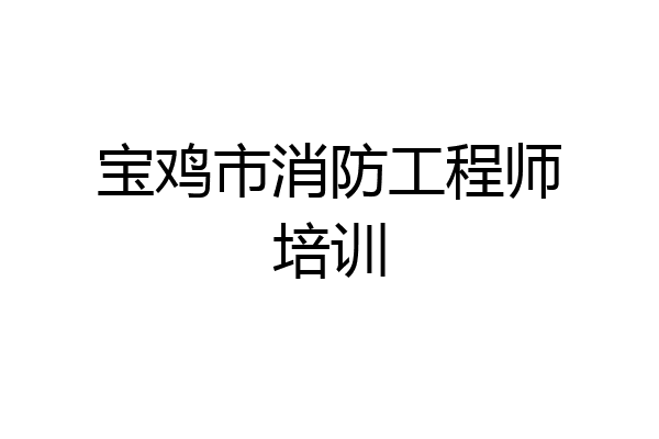 宝鸡市消防工程师培训
