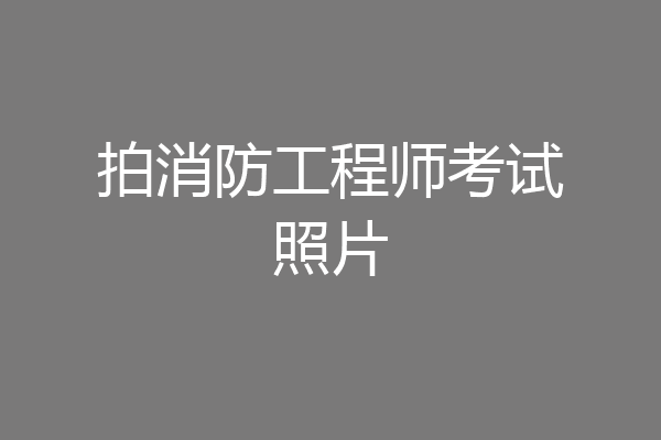拍消防工程师考试照片
