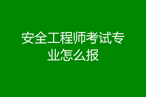 安全工程师考试专业怎么报