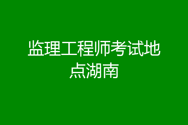监理工程师考试地点湖南