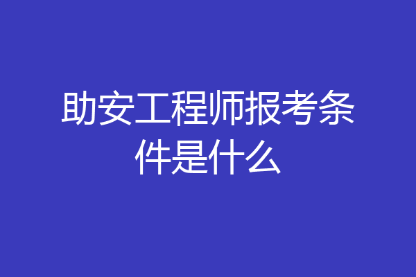 助安工程师报考条件是什么