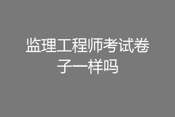 监理工程师考试卷子一样吗