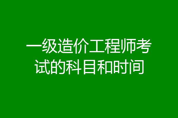 一级造价工程师考试的科目和时间