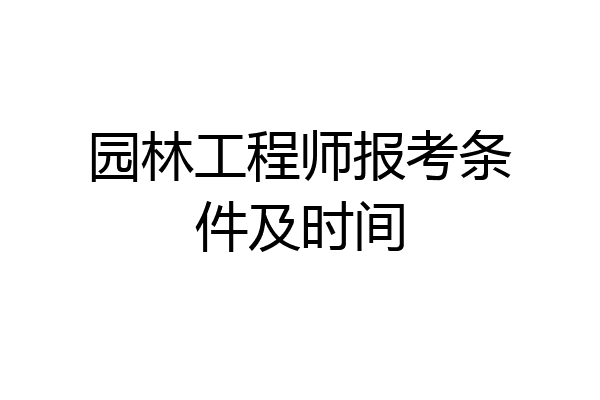 园林工程师报考条件及时间