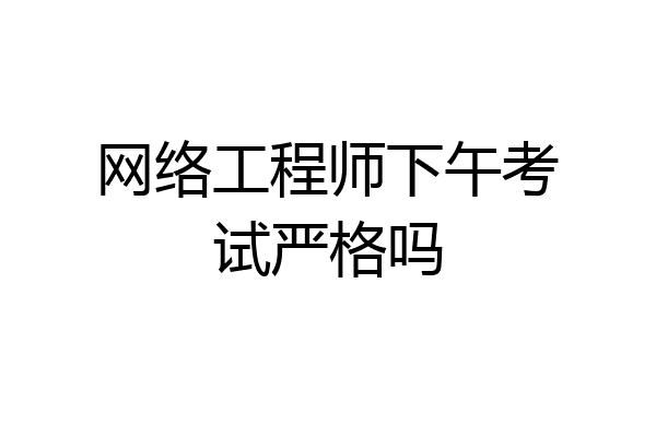 网络工程师下午考试严格吗
