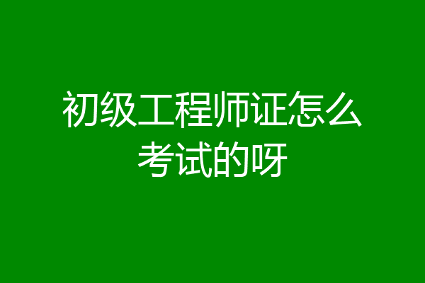 初级工程师证怎么考试的呀