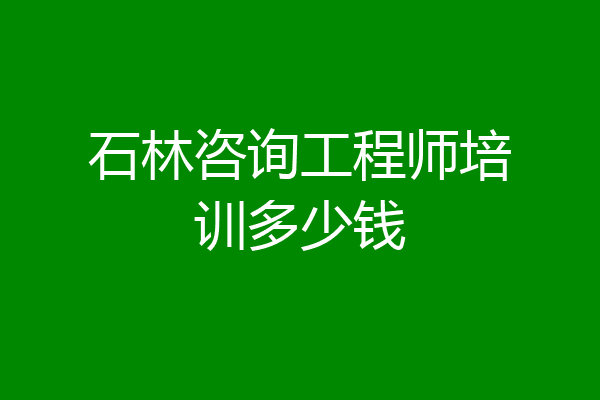 石林咨询工程师培训多少钱