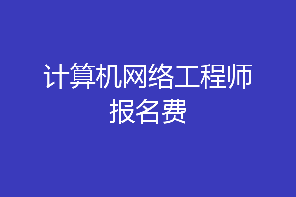 计算机网络工程师报名费