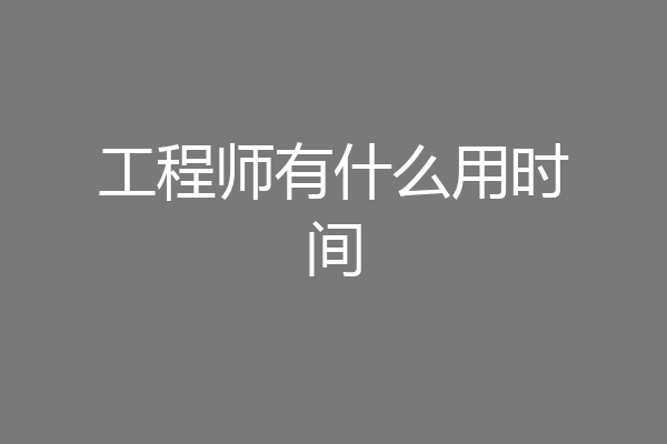 工程师有什么用时间