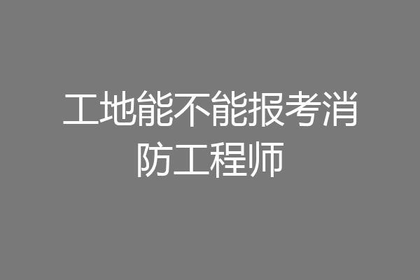 工地能不能报考消防工程师