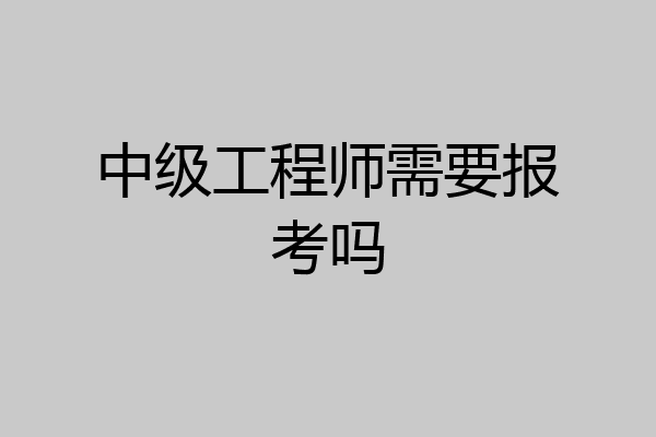 中级工程师需要报考吗